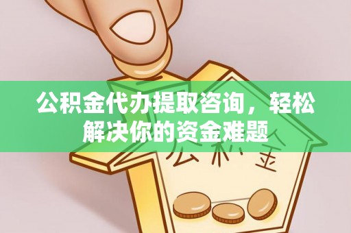 鸟松公积金代办提取咨询，轻松解决你的资金难题