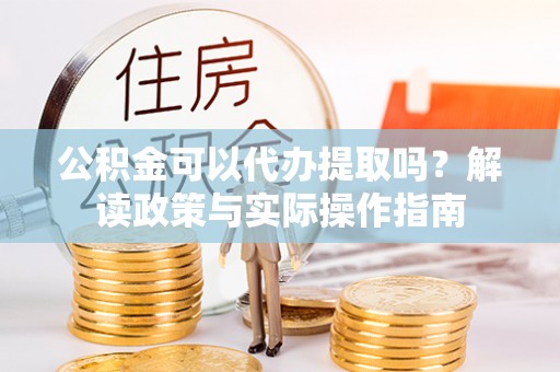 鸟松公积金可以代办提取吗？解读政策与实际操作指南