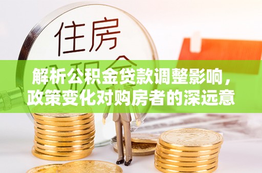 鸟松解析公积金贷款调整影响，政策变化对购房者的深远意义