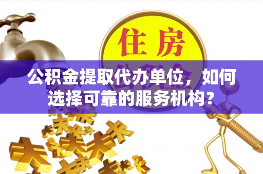 鸟松公积金提取代办单位，如何选择可靠的服务机构？
