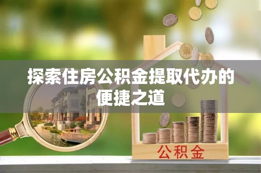 鸟松探索住房公积金提取代办的便捷之道