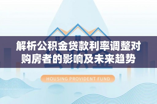 鸟松解析公积金贷款利率调整对购房者的影响及未来趋势