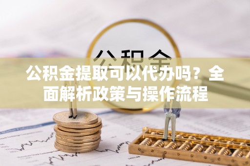 鸟松公积金提取可以代办吗？全面解析政策与操作流程