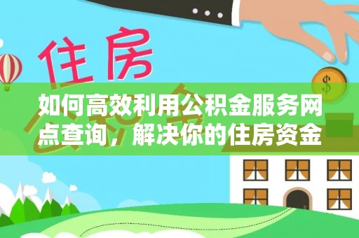 鸟松如何高效利用公积金服务网点查询，解决你的住房资金难题