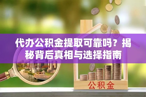鸟松代办公积金提取可靠吗？揭秘背后真相与选择指南