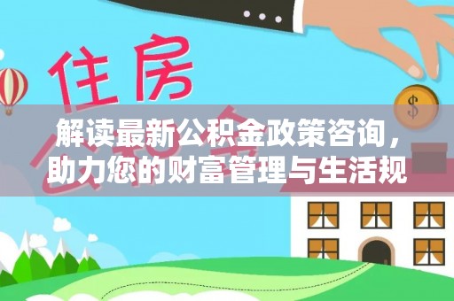 鸟松解读最新公积金政策咨询，助力您的财富管理与生活规划