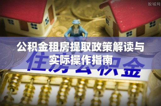 鸟松公积金租房提取政策解读与实际操作指南