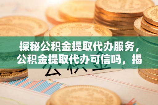鸟松探秘公积金提取代办服务，公积金提取代办可信吗，揭秘真相与选择指南