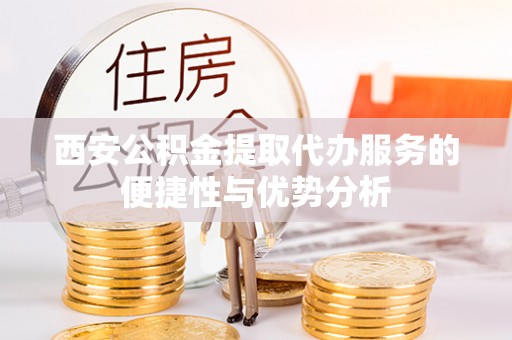 鸟松西安公积金提取代办服务的便捷性与优势分析