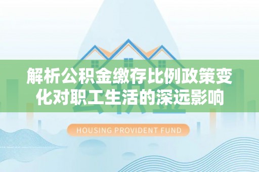 鸟松解析公积金缴存比例政策变化对职工生活的深远影响
