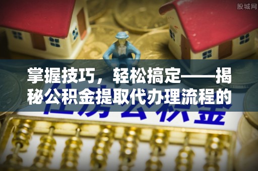 鸟松掌握技巧，轻松搞定——揭秘公积金提取代办理流程的关键步骤