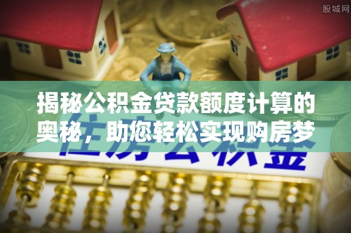 鸟松揭秘公积金贷款额度计算的奥秘，助您轻松实现购房梦想