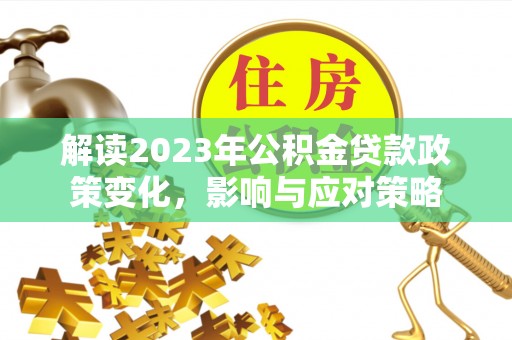 鸟松解读2023年公积金贷款政策变化，影响与应对策略