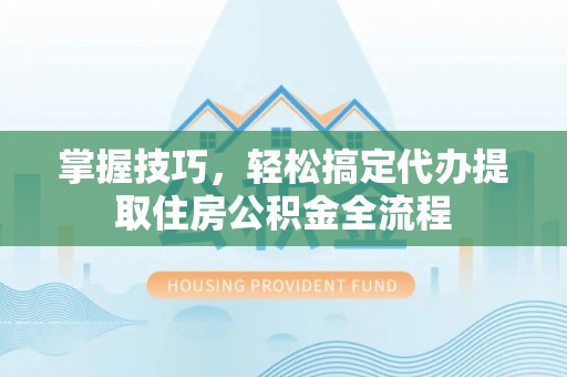 鸟松掌握技巧，轻松搞定代办提取住房公积金全流程