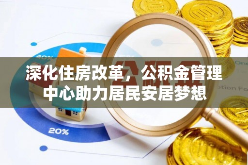 鸟松深化住房改革，公积金管理中心助力居民安居梦想