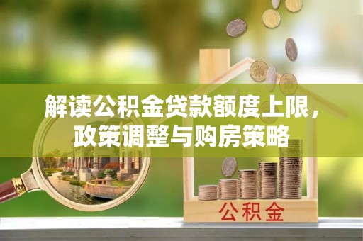 鸟松解读公积金贷款额度上限，政策调整与购房策略
