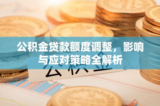 鸟松公积金贷款额度调整，影响与应对策略全解析