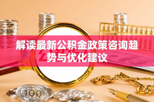 鸟松解读最新公积金政策咨询趋势与优化建议