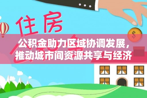 鸟松公积金助力区域协调发展，推动城市间资源共享与经济均衡发展