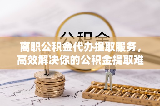 鸟松离职公积金代办提取服务，高效解决你的公积金提取难题