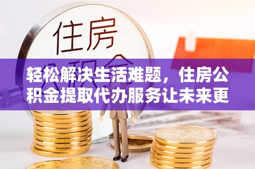 鸟松轻松解决生活难题，住房公积金提取代办服务让未来更安心