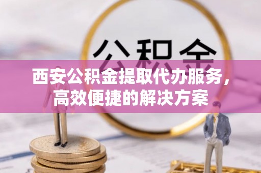 鸟松西安公积金提取代办服务，高效便捷的解决方案