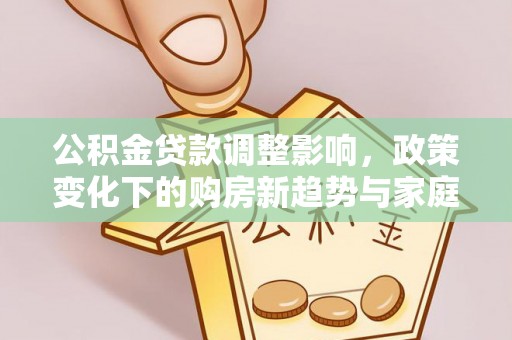 鸟松公积金贷款调整影响，政策变化下的购房新趋势与家庭财务规划