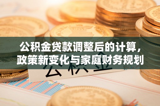 鸟松公积金贷款调整后的计算，政策新变化与家庭财务规划