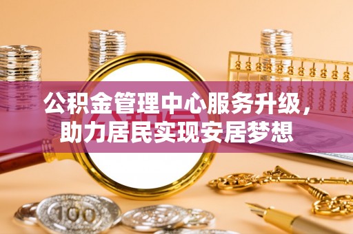 鸟松公积金管理中心服务升级，助力居民实现安居梦想