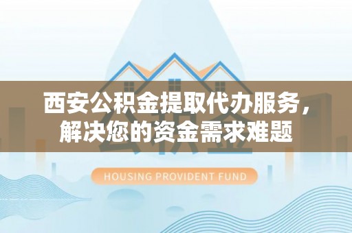 鸟松西安公积金提取代办服务，解决您的资金需求难题