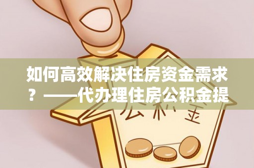 鸟松如何高效解决住房资金需求？——代办理住房公积金提取服务全解析