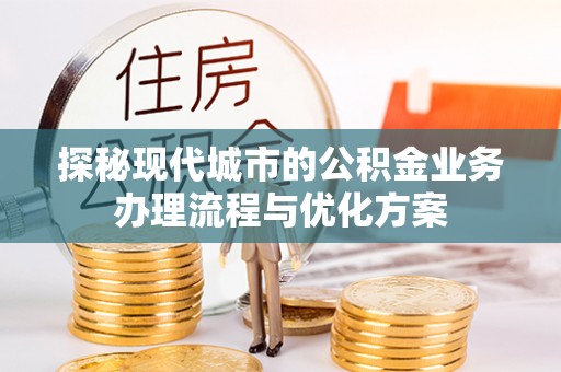 鸟松探秘现代城市的公积金业务办理流程与优化方案