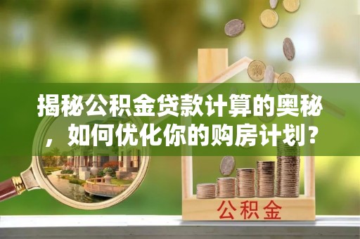 鸟松揭秘公积金贷款计算的奥秘，如何优化你的购房计划？