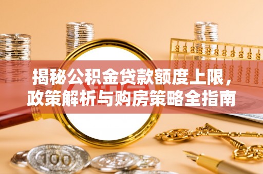 鸟松揭秘公积金贷款额度上限，政策解析与购房策略全指南