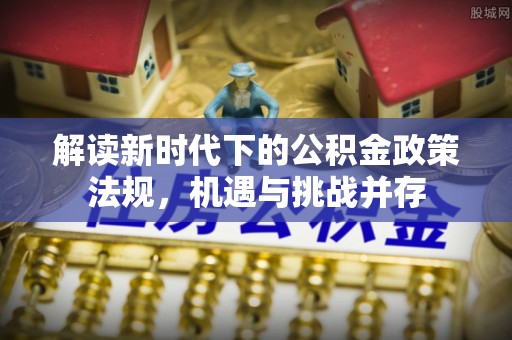 鸟松解读新时代下的公积金政策法规，机遇与挑战并存