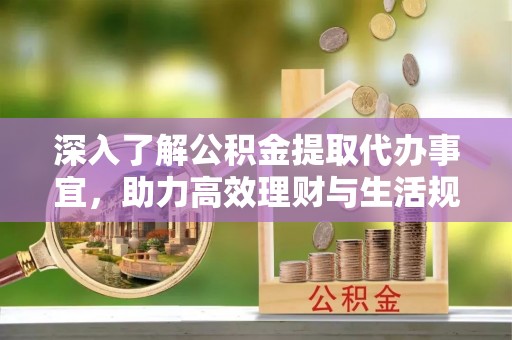 鸟松深入了解公积金提取代办事宜，助力高效理财与生活规划