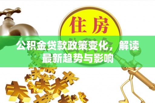 鸟松公积金贷款政策变化，解读最新趋势与影响