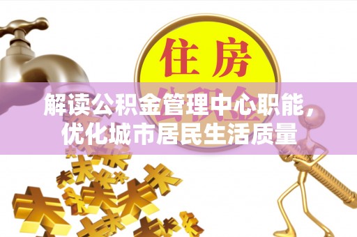 鸟松解读公积金管理中心职能，优化城市居民生活质量