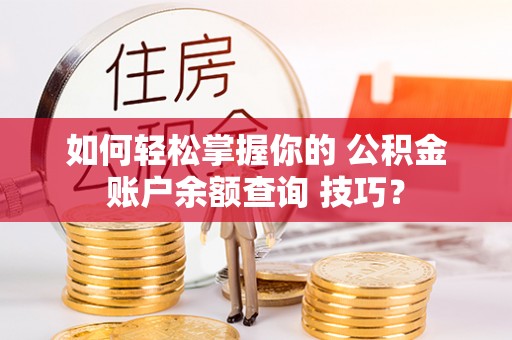 鸟松如何轻松掌握你的 公积金账户余额查询 技巧？