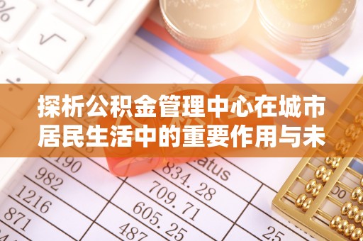 鸟松探析公积金管理中心在城市居民生活中的重要作用与未来发展趋势