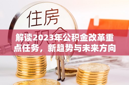鸟松解读2023年公积金改革重点任务，新趋势与未来方向