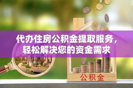鸟松代办住房公积金提取服务，轻松解决您的资金需求
