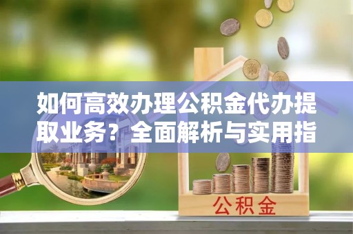 鸟松如何高效办理公积金代办提取业务？全面解析与实用指南