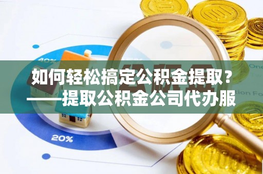 鸟松如何轻松搞定公积金提取？——提取公积金公司代办服务全解析