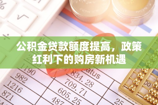 鸟松公积金贷款额度提高，政策红利下的购房新机遇
