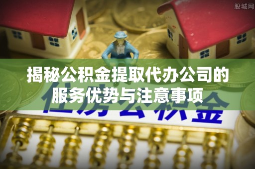 鸟松揭秘公积金提取代办公司的服务优势与注意事项