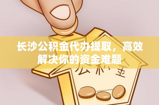 鸟松长沙公积金代办提取，高效解决你的资金难题