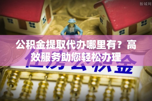 鸟松公积金提取代办哪里有？高效服务助您轻松办理