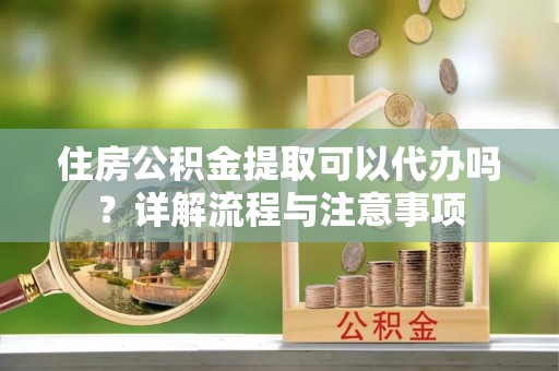 鸟松住房公积金提取可以代办吗？详解流程与注意事项