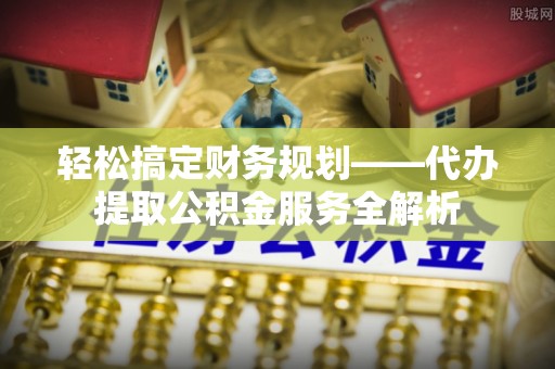 鸟松轻松搞定财务规划——代办提取公积金服务全解析